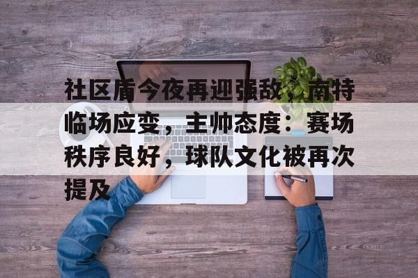 jinnianhui-社区盾今夜再迎强敌，南特临场应变，主帅态度：赛场秩序良好，球队文化被再次提及(社区盾杯莱切斯特对曼城)